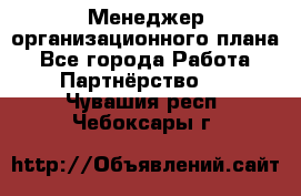 Менеджер организационного плана - Все города Работа » Партнёрство   . Чувашия респ.,Чебоксары г.